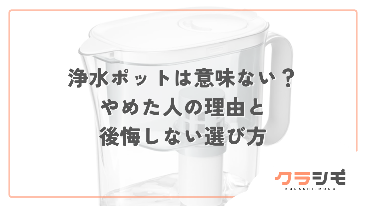 浄水ポットは意味ない？やめた人の理由と後悔しない選び方